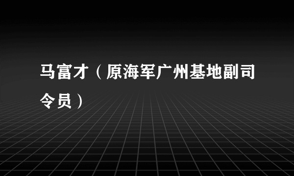 马富才（原海军广州基地副司令员）