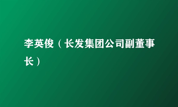 李英俊（长发集团公司副董事长）