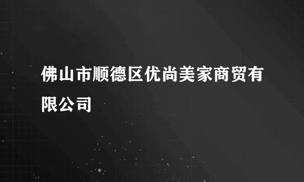 佛山市顺德区优尚美家商贸有限公司