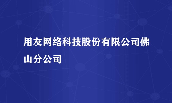 用友网络科技股份有限公司佛山分公司