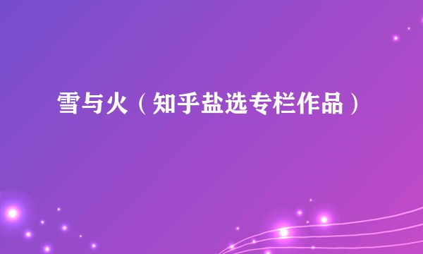 雪与火（知乎盐选专栏作品）