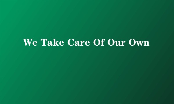 We Take Care Of Our Own