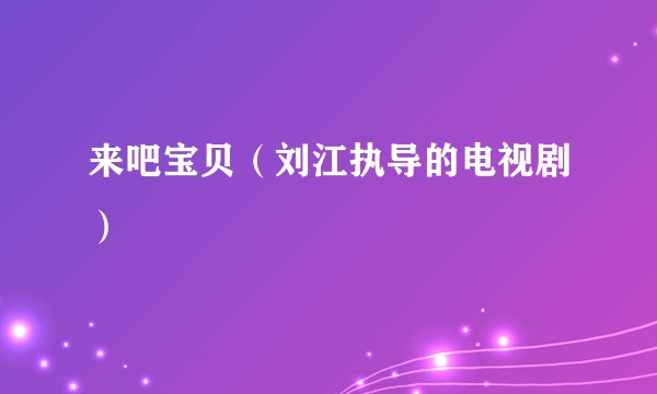 来吧宝贝（刘江执导的电视剧）