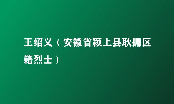 王绍义（安徽省颍上县耿拥区籍烈士）