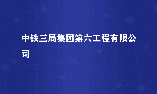 中铁三局集团第六工程有限公司