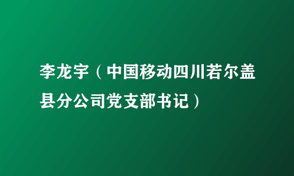 李龙宇（中国移动四川若尔盖县分公司党支部书记）