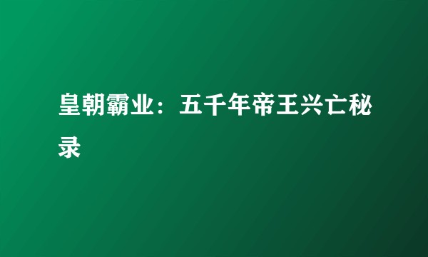 皇朝霸业:五千年帝王兴亡秘录