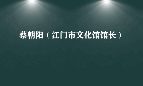 蔡朝阳（江门市文化馆馆长）