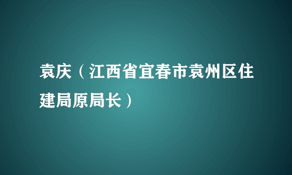袁庆（江西省宜春市袁州区住建局原局长）