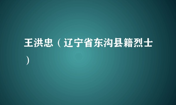 王洪忠（辽宁省东沟县籍烈士）