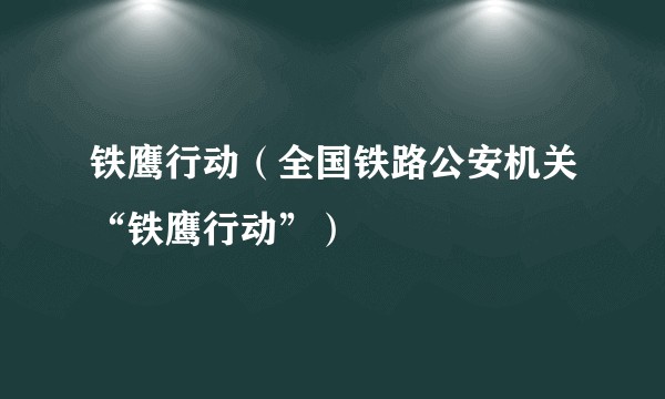 铁鹰行动（全国铁路公安机关“铁鹰行动”）