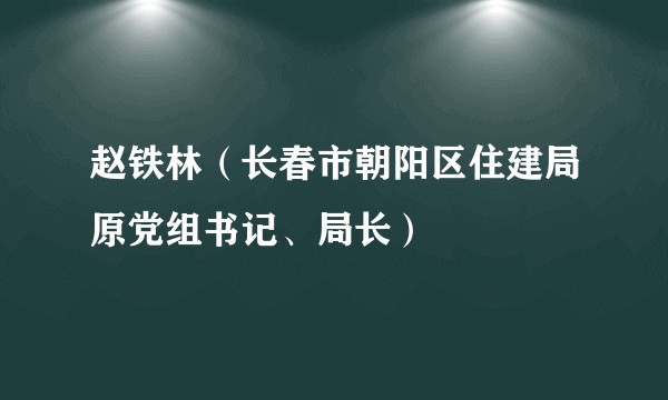 赵铁林（长春市朝阳区住建局原党组书记、局长）