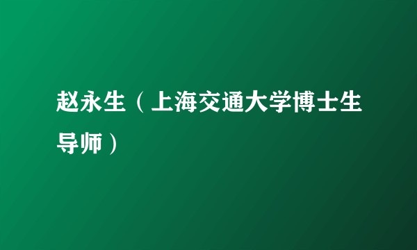 赵永生（上海交通大学博士生导师）