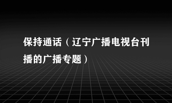 保持通话（辽宁广播电视台刊播的广播专题）