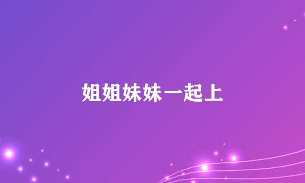 姐姐妹妹一起上