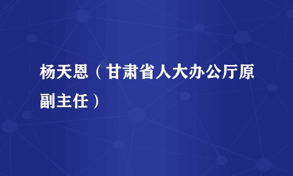 杨天恩（甘肃省人大办公厅原副主任）