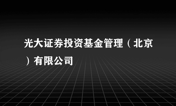 光大证券投资基金管理（北京）有限公司