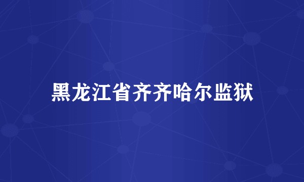 黑龙江省齐齐哈尔监狱