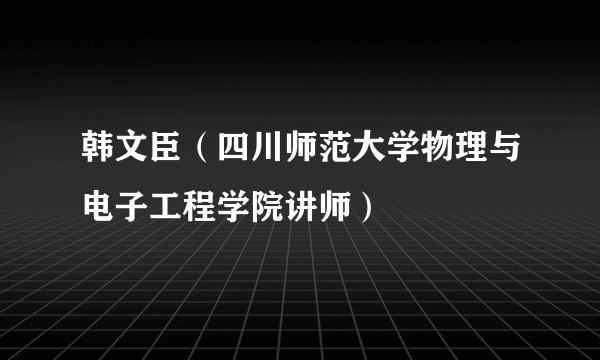 韩文臣（四川师范大学物理与电子工程学院讲师）
