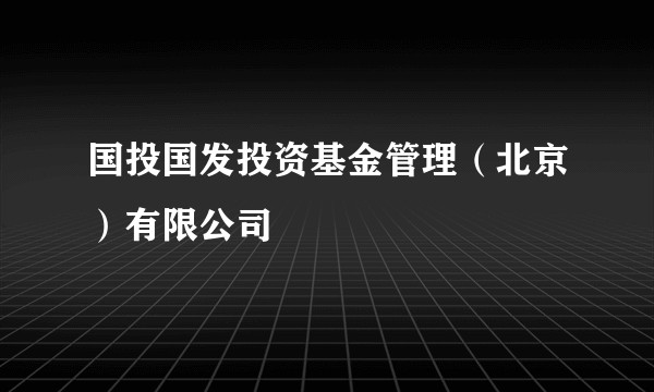国投国发投资基金管理(北京)有限公司
