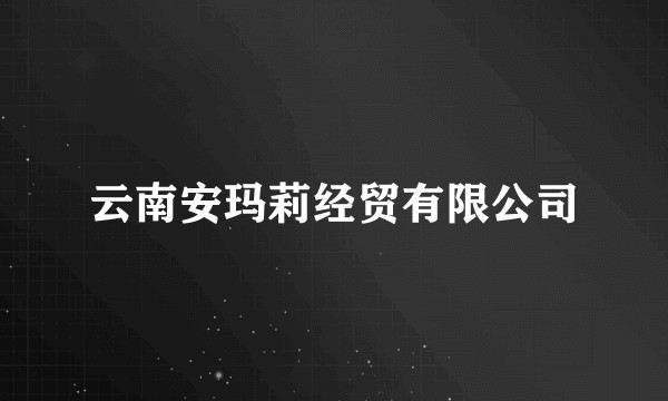 云南安玛莉经贸有限公司