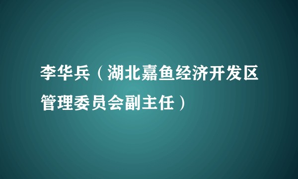 李华兵（湖北嘉鱼经济开发区管理委员会副主任）