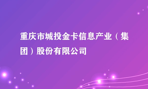 重庆市城投金卡信息产业(集团)股份有限公司
