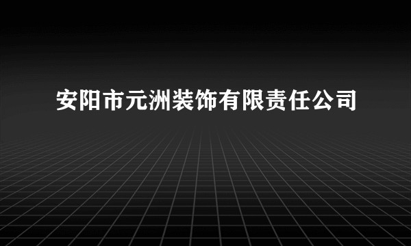 安阳市元洲装饰有限责任公司