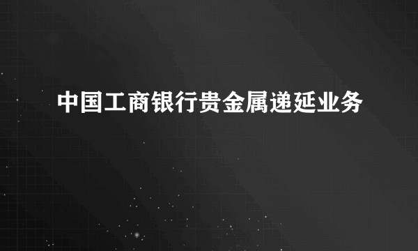 中国工商银行贵金属递延业务