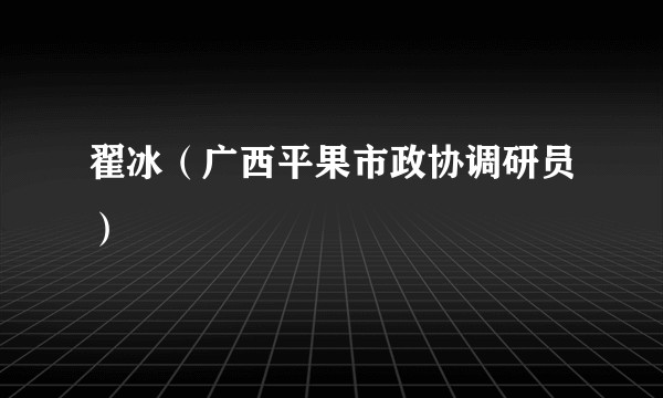 翟冰（广西平果市政协调研员）