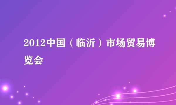 2012中国（临沂）市场贸易博览会