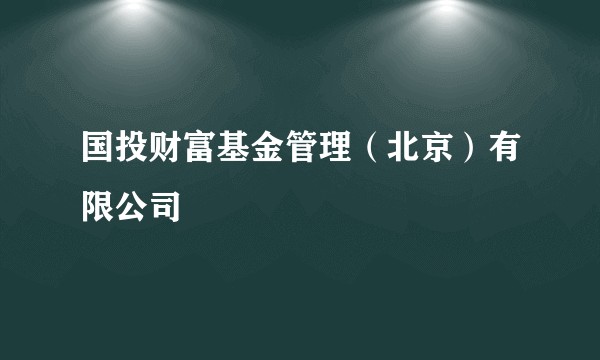 国投财富基金管理(北京)有限公司
