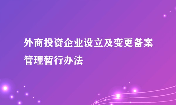 外商投资企业设立及变更备案管理暂行办法