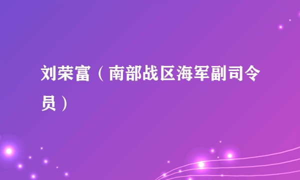 刘荣富（南部战区海军副司令员）