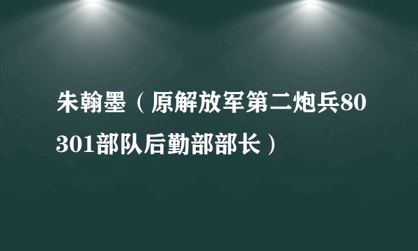 朱翰墨（原解放军第二炮兵80301部队后勤部部长）