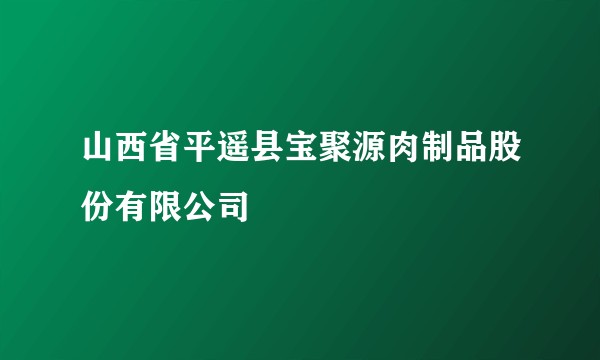 山西省平遥县宝聚源肉制品股份有限公司
