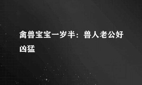禽兽宝宝一岁半：兽人老公好凶猛