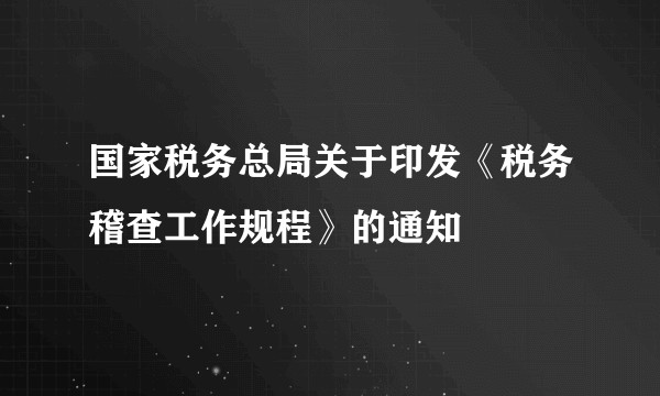 国家税务总局关于印发《税务稽查工作规程》的通知