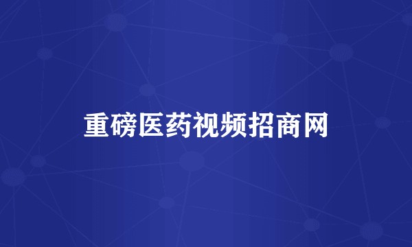 重磅医药视频招商网