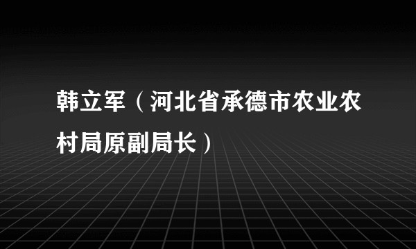 韩立军（河北省承德市农业农村局原副局长）