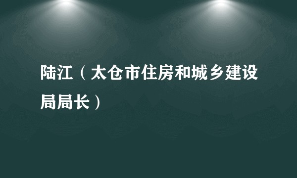 陆江（太仓市住房和城乡建设局局长）