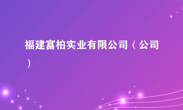 福建富柏实业有限公司（公司）