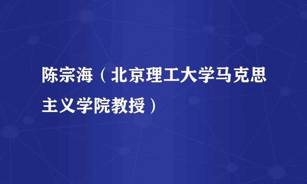 陈宗海（北京理工大学马克思主义学院教授）