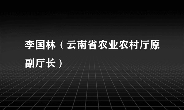 李国林（云南省农业农村厅原副厅长）