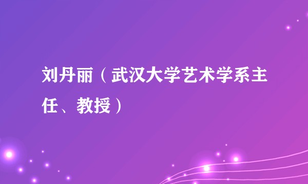 刘丹丽（武汉大学艺术学系主任、教授）