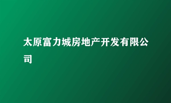 太原富力城房地产开发有限公司