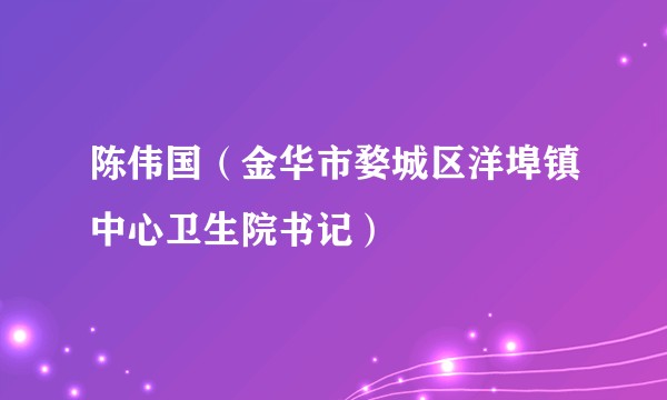 陈伟国（金华市婺城区洋埠镇中心卫生院书记）