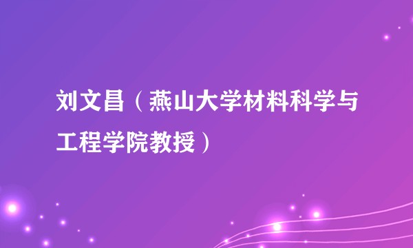 刘文昌（燕山大学材料科学与工程学院教授）