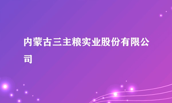 内蒙古三主粮实业股份有限公司
