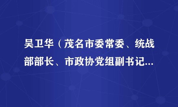 吴卫华（茂名市委常委、统战部部长、市政协党组副书记、市社会主义学院院长、高新区党工委书记）